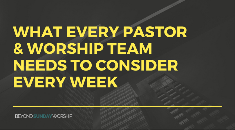 WHAT EVERY PASTOR & WORSHIP TEAM NEEDS TO CONSIDER EVERY WEEK